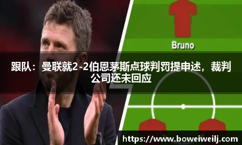 跟队：曼联就2-2伯恩茅斯点球判罚提申述，裁判公司还未回应